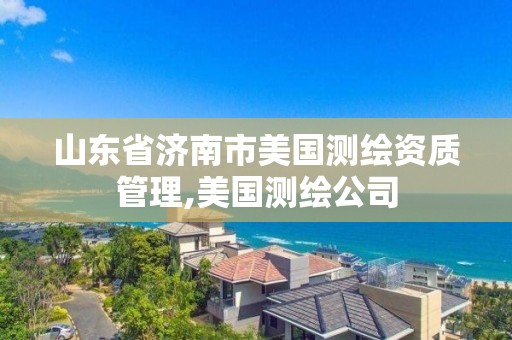 山東省濟南市美國測繪資質管理,美國測繪公司