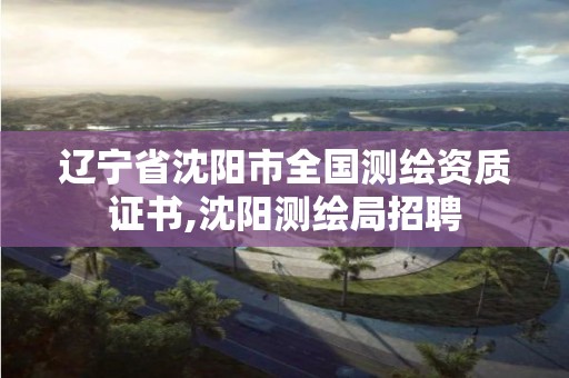 遼寧省沈陽市全國測繪資質證書,沈陽測繪局招聘