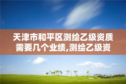 天津市和平區(qū)測繪乙級資質(zhì)需要幾個業(yè)績,測繪乙級資質(zhì)申請需要什么條件。