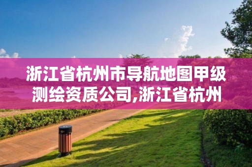 浙江省杭州市導航地圖甲級測繪資質公司,浙江省杭州市導航地圖甲級測繪資質公司有幾家