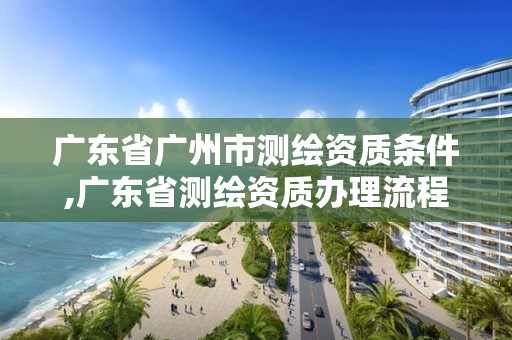 廣東省廣州市測繪資質條件,廣東省測繪資質辦理流程