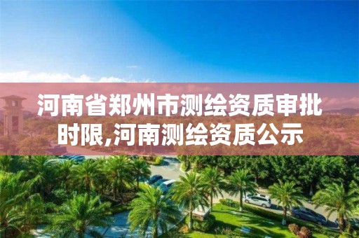 河南省鄭州市測繪資質(zhì)審批時限,河南測繪資質(zhì)公示