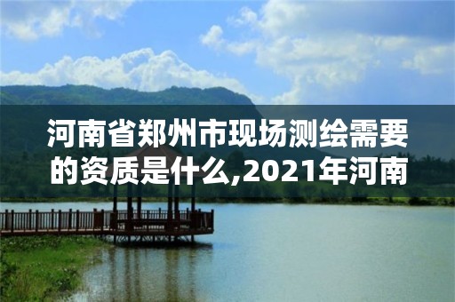 河南省鄭州市現(xiàn)場測繪需要的資質(zhì)是什么,2021年河南新測繪資質(zhì)辦理