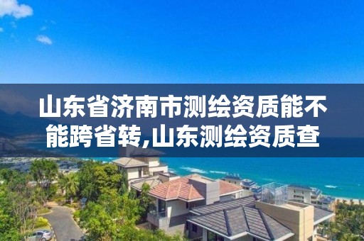 山東省濟南市測繪資質能不能跨省轉,山東測繪資質查詢。