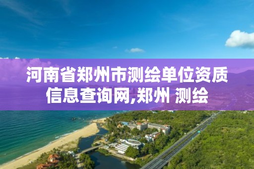 河南省鄭州市測繪單位資質信息查詢網,鄭州 測繪