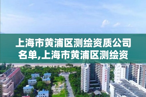 上海市黃浦區測繪資質公司名單,上海市黃浦區測繪資質公司名單公示。