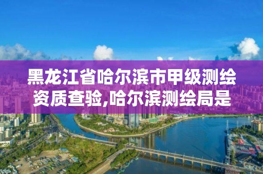 黑龍江省哈爾濱市甲級測繪資質查驗,哈爾濱測繪局是干什么的