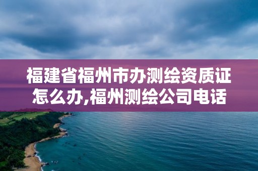 福建省福州市辦測(cè)繪資質(zhì)證怎么辦,福州測(cè)繪公司電話