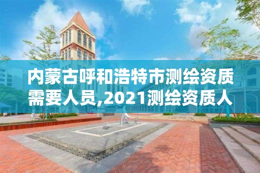 內蒙古呼和浩特市測繪資質需要人員,2021測繪資質人員要求