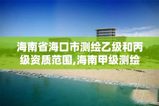 海南省海口市測繪乙級和丙級資質范圍,海南甲級測繪資質單位