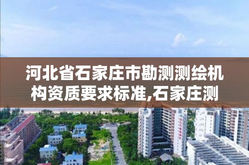 河北省石家莊市勘測測繪機構資質要求標準,石家莊測繪資質代辦。