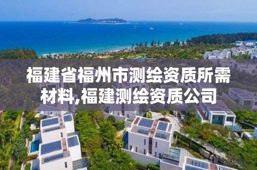 福建省福州市測繪資質所需材料,福建測繪資質公司