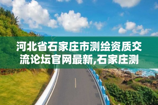 河北省石家莊市測繪資質交流論壇官網最新,石家莊測繪資質代辦。