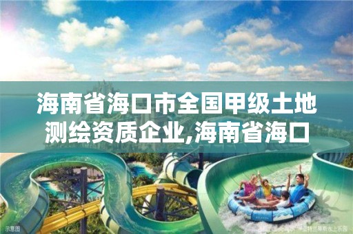 海南省海口市全國甲級土地測繪資質企業,海南省海口市全國甲級土地測繪資質企業有哪些。