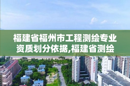 福建省福州市工程測(cè)繪專業(yè)資質(zhì)劃分依據(jù),福建省測(cè)繪資質(zhì)查詢。