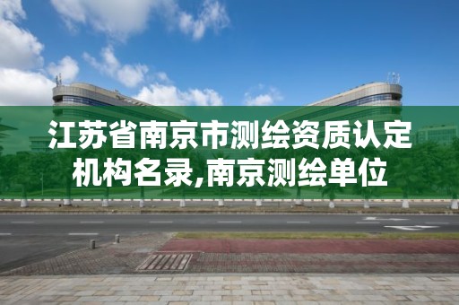 江蘇省南京市測繪資質認定機構名錄,南京測繪單位