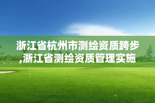 浙江省杭州市測繪資質跨步,浙江省測繪資質管理實施細則