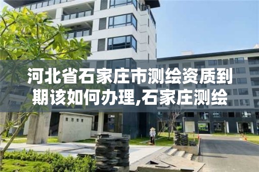 河北省石家莊市測繪資質到期該如何辦理,石家莊測繪資質代辦