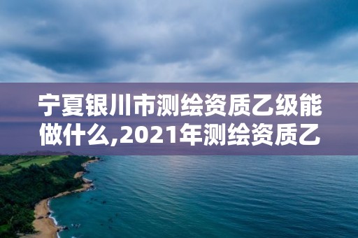 寧夏銀川市測繪資質乙級能做什么,2021年測繪資質乙級人員要求。