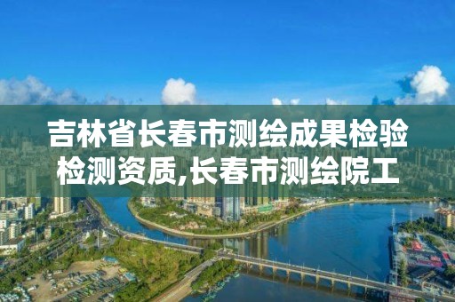 吉林省長春市測繪成果檢驗檢測資質,長春市測繪院工資待遇