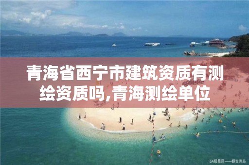 青海省西寧市建筑資質有測繪資質嗎,青海測繪單位