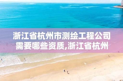 浙江省杭州市測繪工程公司需要哪些資質,浙江省杭州市測繪工程公司需要哪些資質。