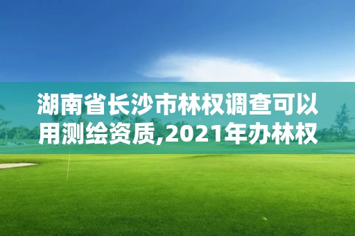 湖南省長沙市林權調查可以用測繪資質,2021年辦林權證測繪要錢嗎。