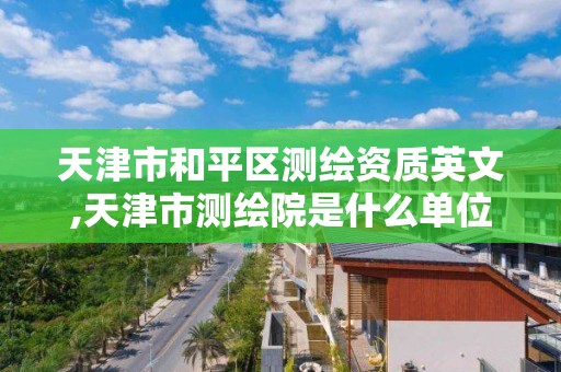 天津市和平區測繪資質英文,天津市測繪院是什么單位性質