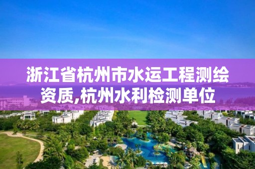 浙江省杭州市水運工程測繪資質,杭州水利檢測單位