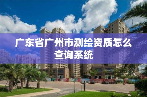 廣東省廣州市測(cè)繪資質(zhì)怎么查詢系統(tǒng)