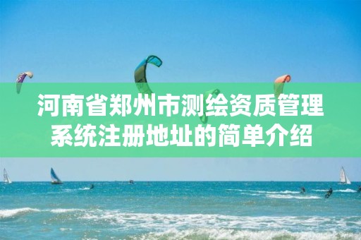 河南省鄭州市測繪資質管理系統(tǒng)注冊地址的簡單介紹