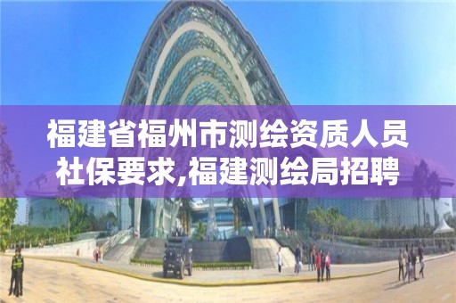 福建省福州市測繪資質(zhì)人員社保要求,福建測繪局招聘信息