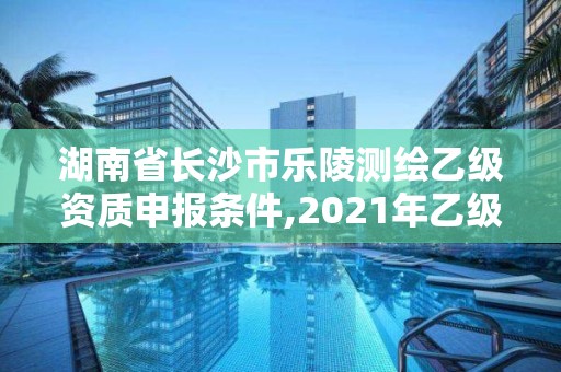 湖南省長沙市樂陵測繪乙級資質申報條件,2021年乙級測繪資質申報材料。