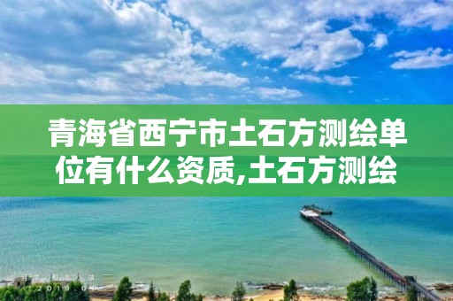 青海省西寧市土石方測繪單位有什么資質(zhì),土石方測繪收費標準。