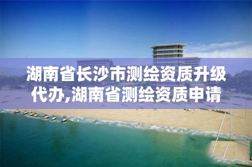 湖南省長沙市測繪資質升級代辦,湖南省測繪資質申請公示