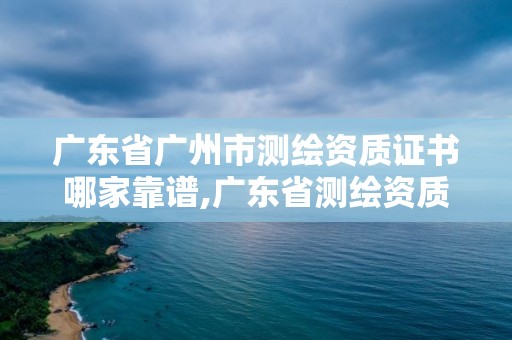 廣東省廣州市測繪資質證書哪家靠譜,廣東省測繪資質辦理流程。