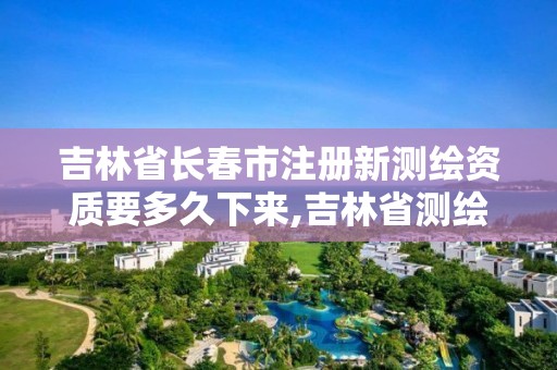 吉林省長春市注冊新測繪資質要多久下來,吉林省測繪資質延期。