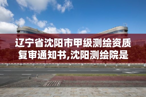 遼寧省沈陽市甲級測繪資質復審通知書,沈陽測繪院是什么單位。