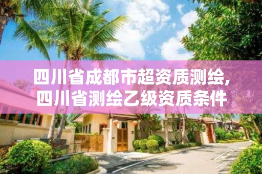 四川省成都市超資質(zhì)測(cè)繪,四川省測(cè)繪乙級(jí)資質(zhì)條件