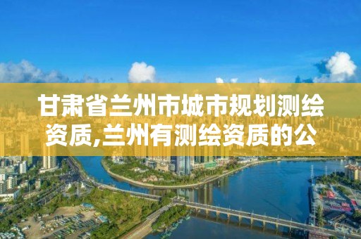 甘肅省蘭州市城市規劃測繪資質,蘭州有測繪資質的公司有