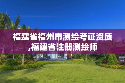 福建省福州市測繪考證資質,福建省注冊測繪師