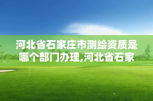 河北省石家莊市測繪資質是哪個部門辦理,河北省石家莊市測繪資質是哪個部門辦理的