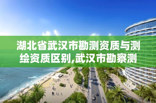 湖北省武漢市勘測資質(zhì)與測繪資質(zhì)區(qū)別,武漢市勘察測繪院