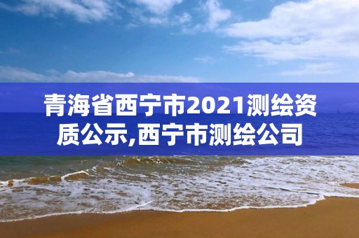 青海省西寧市2021測繪資質公示,西寧市測繪公司