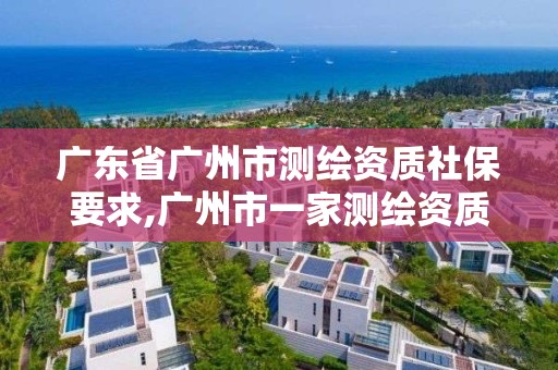 廣東省廣州市測繪資質(zhì)社保要求,廣州市一家測繪資質(zhì)單位