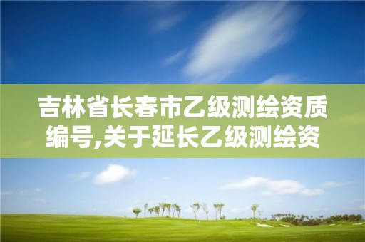 吉林省長春市乙級測繪資質編號,關于延長乙級測繪資質證書有效期的公告