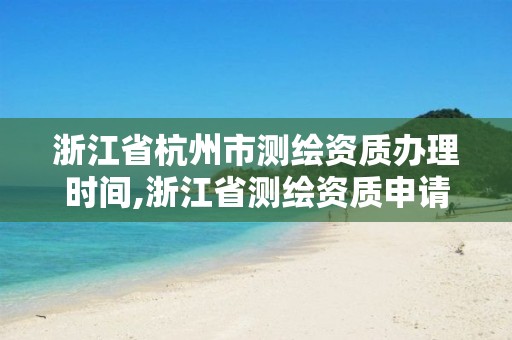 浙江省杭州市測繪資質(zhì)辦理時(shí)間,浙江省測繪資質(zhì)申請需要什么條件