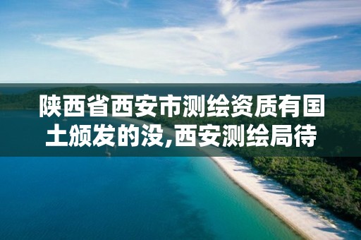 陜西省西安市測(cè)繪資質(zhì)有國(guó)土頒發(fā)的沒(méi),西安測(cè)繪局待遇怎么樣。