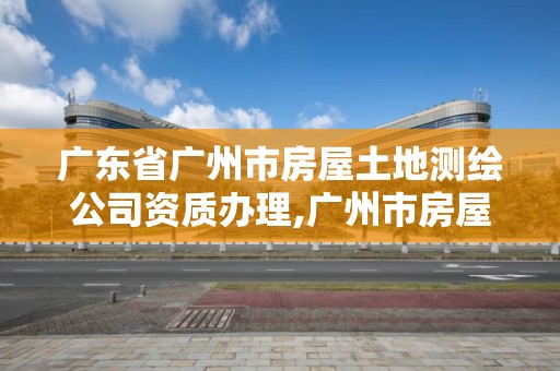 廣東省廣州市房屋土地測繪公司資質辦理,廣州市房屋測繪管理實施細則