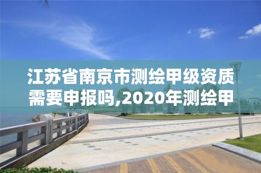 江蘇省南京市測繪甲級資質需要申報嗎,2020年測繪甲級資質條件